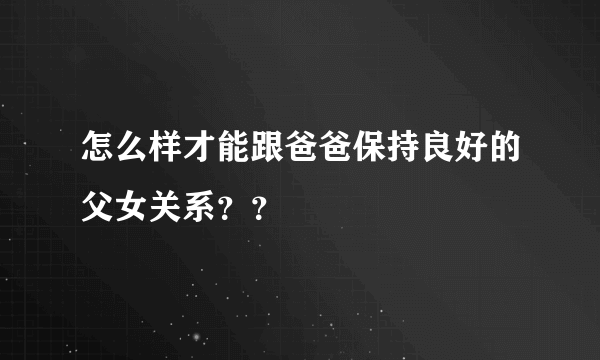 怎么样才能跟爸爸保持良好的父女关系？？