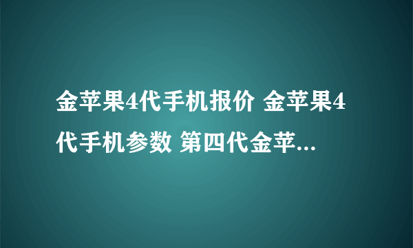 金苹果4代手机报价 金苹果4代手机参数 第四代金苹果手机可以上网么？