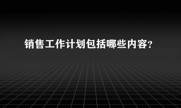 销售工作计划包括哪些内容？