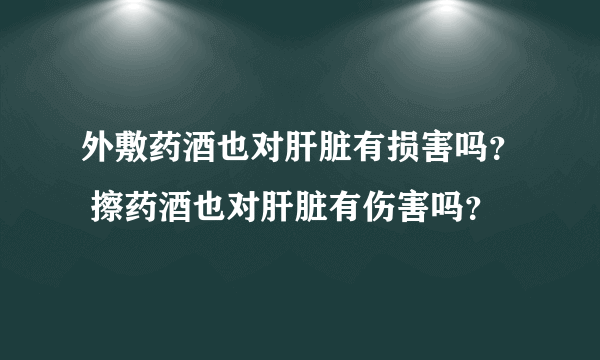 外敷药酒也对肝脏有损害吗？ 擦药酒也对肝脏有伤害吗？