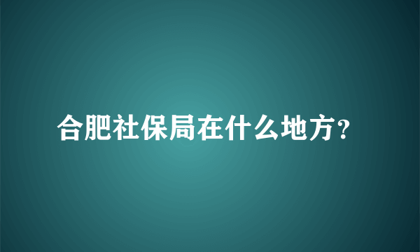 合肥社保局在什么地方？