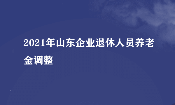 2021年山东企业退休人员养老金调整