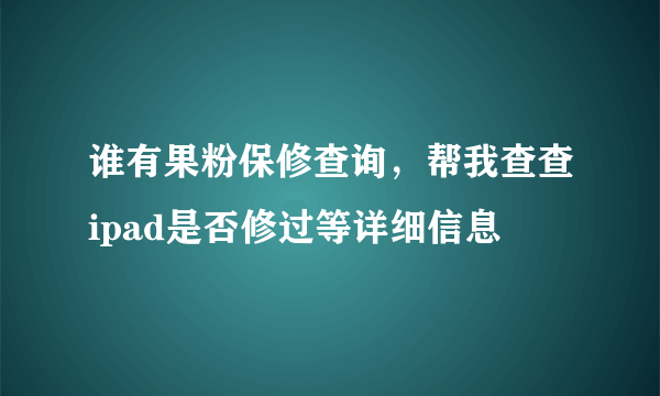 谁有果粉保修查询，帮我查查ipad是否修过等详细信息