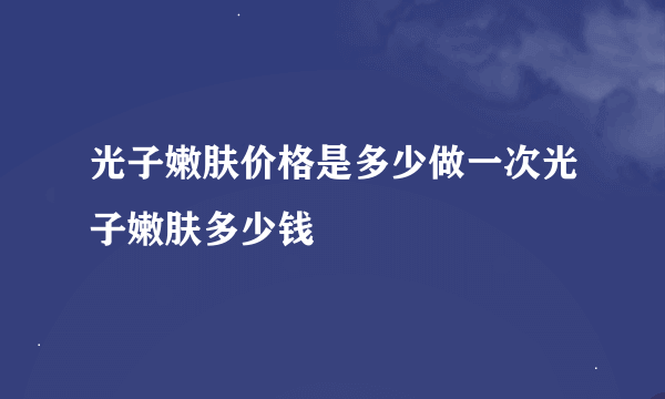 光子嫩肤价格是多少做一次光子嫩肤多少钱