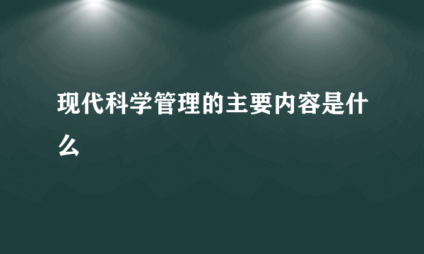 现代科学管理的主要内容是什么