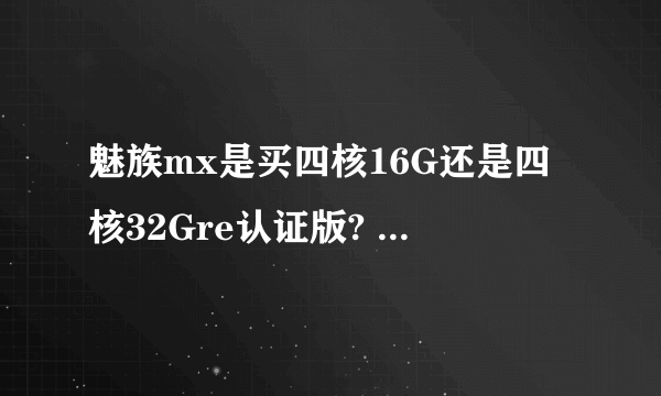 魅族mx是买四核16G还是四核32Gre认证版? re认证版质量怎么样？