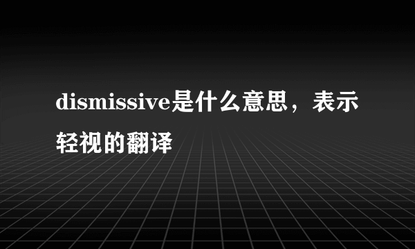 dismissive是什么意思，表示轻视的翻译