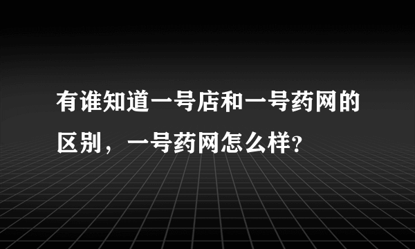 有谁知道一号店和一号药网的区别，一号药网怎么样？