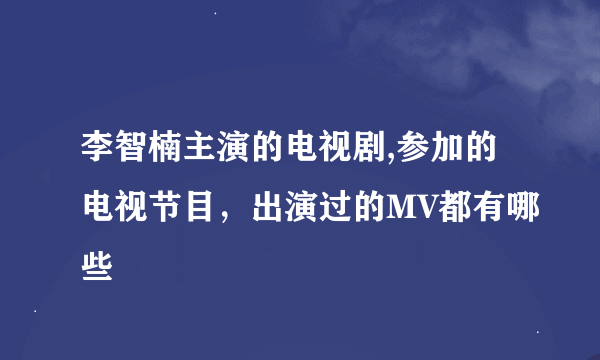 李智楠主演的电视剧,参加的电视节目，出演过的MV都有哪些