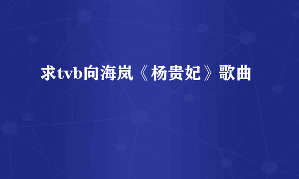 求tvb向海岚《杨贵妃》歌曲