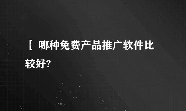 【 哪种免费产品推广软件比较好?