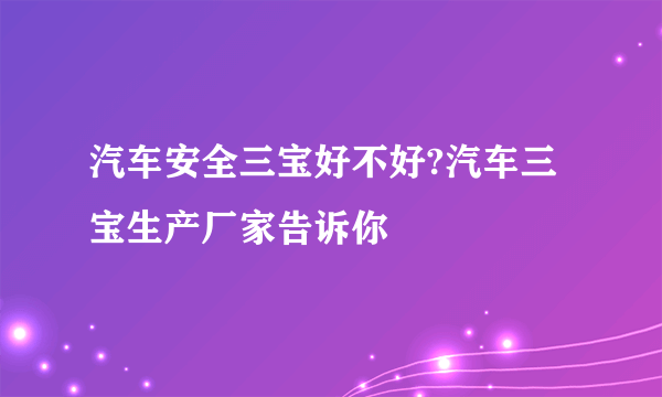 汽车安全三宝好不好?汽车三宝生产厂家告诉你