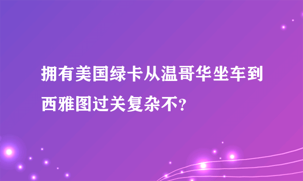 拥有美国绿卡从温哥华坐车到西雅图过关复杂不？