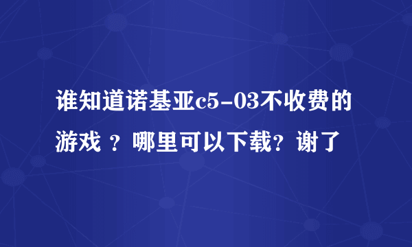 谁知道诺基亚c5-03不收费的游戏 ？哪里可以下载？谢了