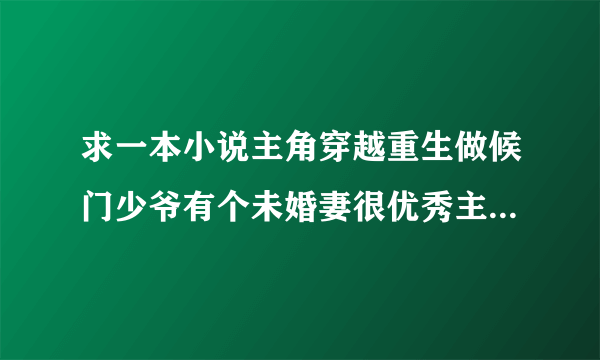 求一本小说主角穿越重生做候门少爷有个未婚妻很优秀主角开药店卖金创药药店里有个小美女喜欢主角