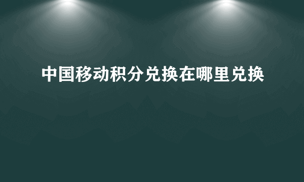 中国移动积分兑换在哪里兑换