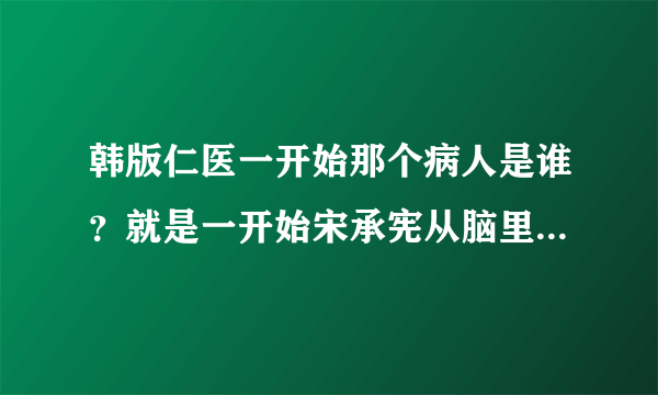 韩版仁医一开始那个病人是谁？就是一开始宋承宪从脑里挖出来的人的脑瘤？是不是金在中？