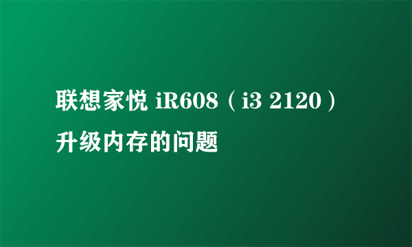 联想家悦 iR608（i3 2120）升级内存的问题