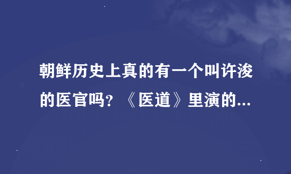 朝鲜历史上真的有一个叫许浚的医官吗？《医道》里演的许浚和历史上的一样吗？