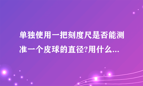 单独使用一把刻度尺是否能测准一个皮球的直径?用什么别的工具配合起来可以测准皮球的直径