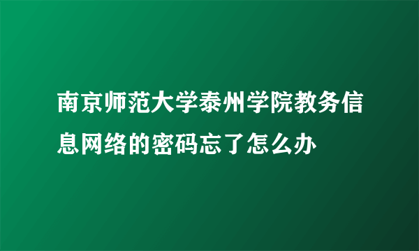 南京师范大学泰州学院教务信息网络的密码忘了怎么办