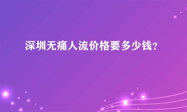 深圳无痛人流价格要多少钱？