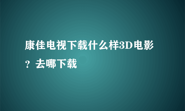 康佳电视下载什么样3D电影？去哪下载