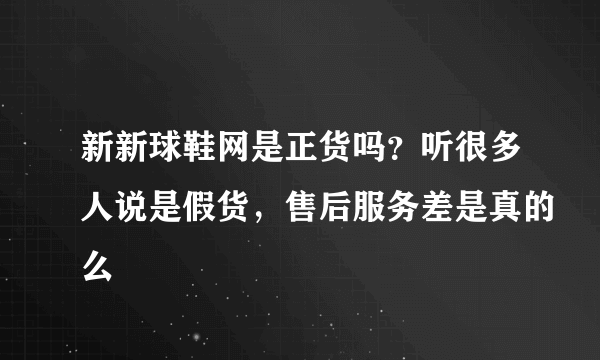 新新球鞋网是正货吗？听很多人说是假货，售后服务差是真的么