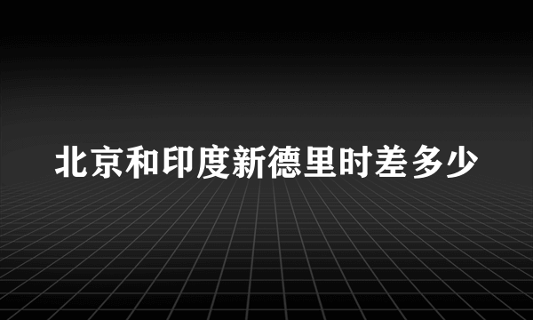 北京和印度新德里时差多少