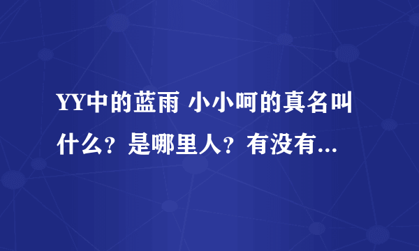 YY中的蓝雨 小小呵的真名叫什么？是哪里人？有没有她的基本资料。不懂勿入。望哪位大神解答下。