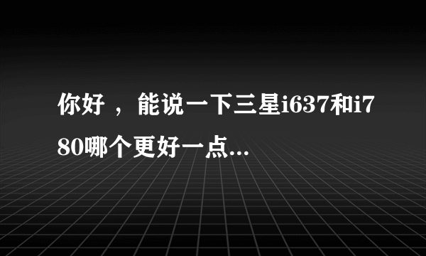 你好 ，能说一下三星i637和i780哪个更好一点吗，从可玩性，性能上，实用性，电池寿命了，软件那个多等~