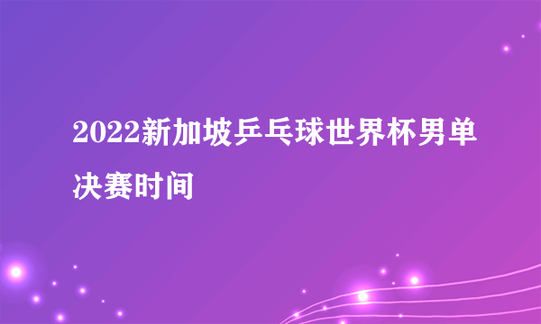 2022新加坡乒乓球世界杯男单决赛时间