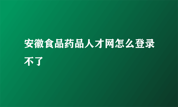 安徽食品药品人才网怎么登录不了