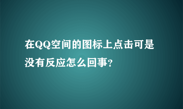 在QQ空间的图标上点击可是没有反应怎么回事？