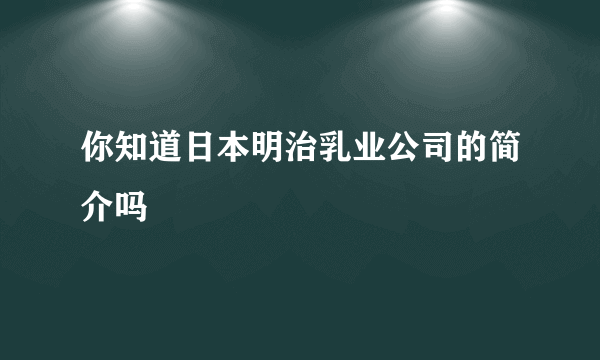 你知道日本明治乳业公司的简介吗