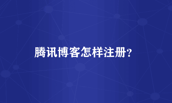 腾讯博客怎样注册？