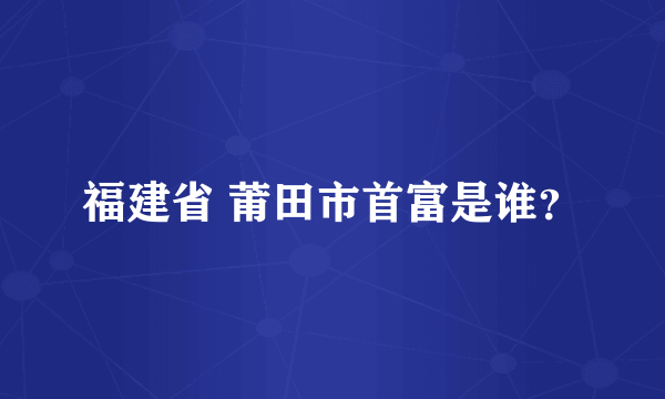 福建省 莆田市首富是谁？