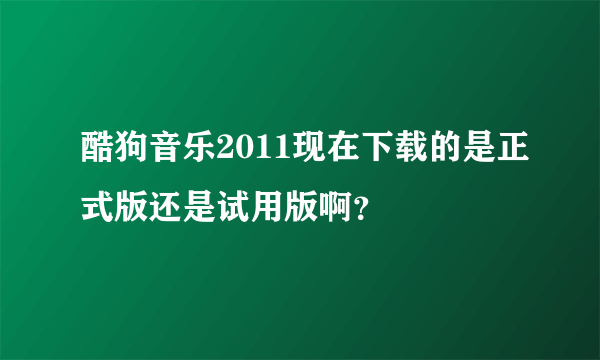 酷狗音乐2011现在下载的是正式版还是试用版啊？