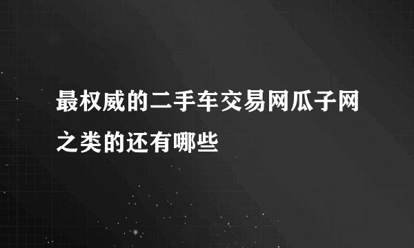 最权威的二手车交易网瓜子网之类的还有哪些