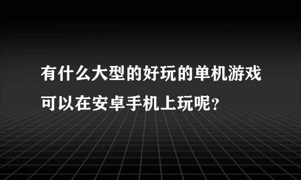 有什么大型的好玩的单机游戏可以在安卓手机上玩呢？