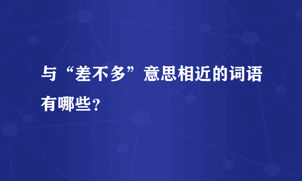 与“差不多”意思相近的词语有哪些？