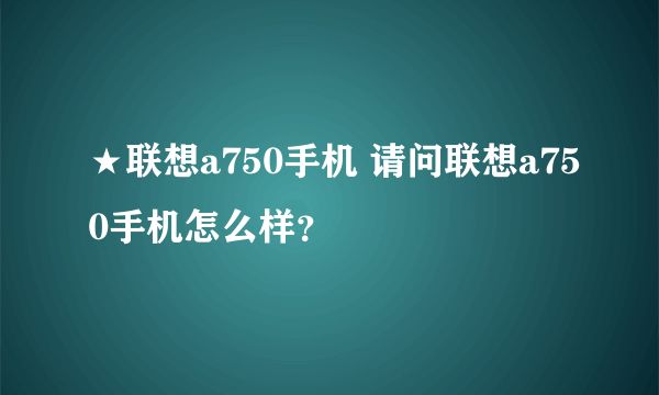 ★联想a750手机 请问联想a750手机怎么样？