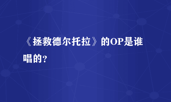 《拯救德尔托拉》的OP是谁唱的？