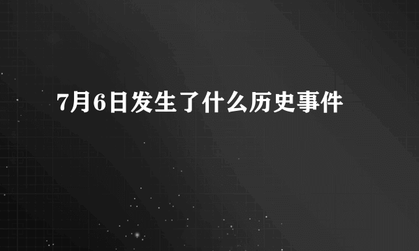 7月6日发生了什么历史事件