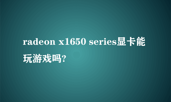 radeon x1650 series显卡能玩游戏吗?