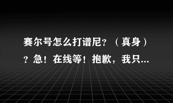 赛尔号怎么打谱尼？（真身）？急！在线等！抱歉，我只有22分！悬赏就20分吧！