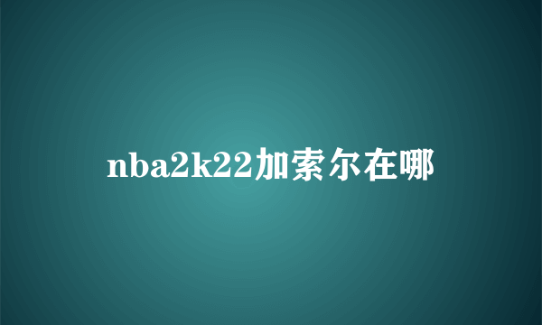 nba2k22加索尔在哪