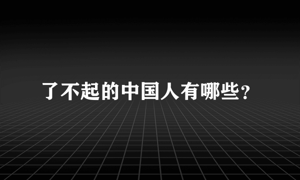 了不起的中国人有哪些？