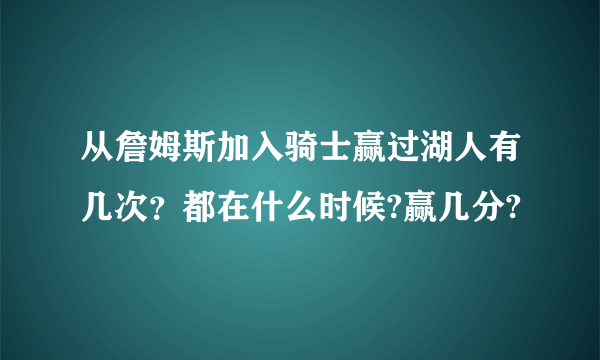 从詹姆斯加入骑士赢过湖人有几次？都在什么时候?赢几分?