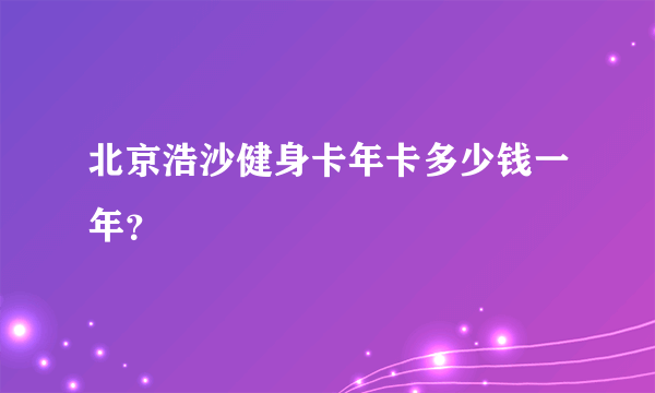 北京浩沙健身卡年卡多少钱一年？